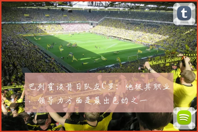 巴列霍谈昔日队友C罗：他极其职业，领导力方面是最出色的之一